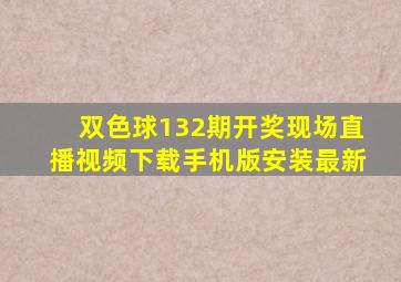 双色球132期开奖现场直播视频下载手机版安装最新