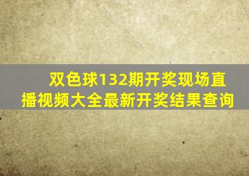 双色球132期开奖现场直播视频大全最新开奖结果查询