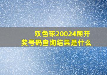 双色球20024期开奖号码查询结果是什么