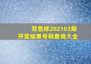 双色球202103期开奖结果号码查询大全