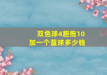 双色球4胆拖10加一个蓝球多少钱