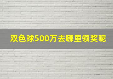 双色球500万去哪里领奖呢