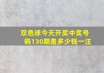 双色球今天开奖中奖号码130期是多少钱一注