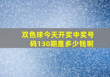 双色球今天开奖中奖号码130期是多少钱啊