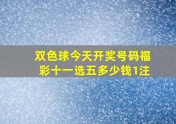 双色球今天开奖号码福彩十一选五多少钱1注