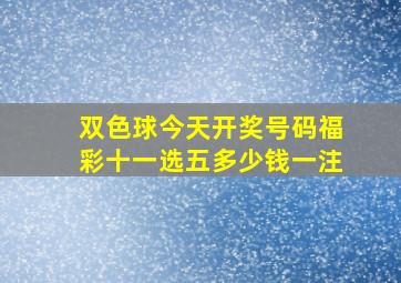 双色球今天开奖号码福彩十一选五多少钱一注