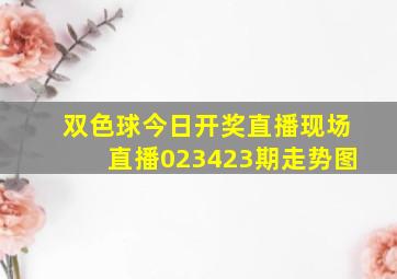 双色球今日开奖直播现场直播023423期走势图