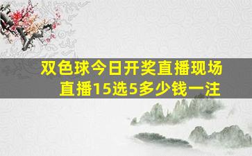 双色球今日开奖直播现场直播15选5多少钱一注