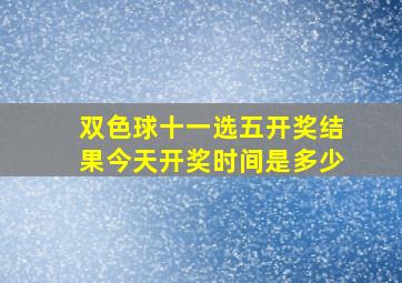 双色球十一选五开奖结果今天开奖时间是多少