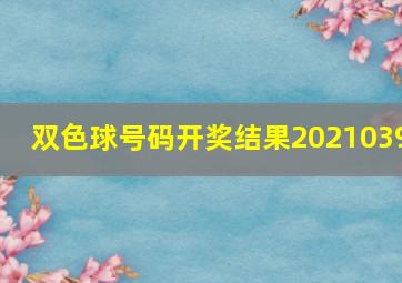 双色球号码开奖结果2021039