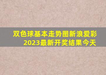 双色球基本走势图新浪爱彩2023最新开奖结果今天