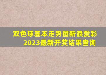 双色球基本走势图新浪爱彩2023最新开奖结果查询