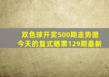 双色球开奖500期走势图今天的复式晒票129期最新