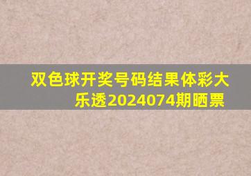 双色球开奖号码结果体彩大乐透2024074期晒票