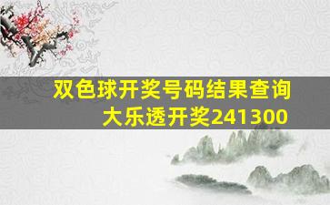 双色球开奖号码结果查询大乐透开奖241300