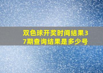 双色球开奖时间结果37期查询结果是多少号