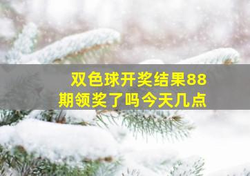 双色球开奖结果88期领奖了吗今天几点