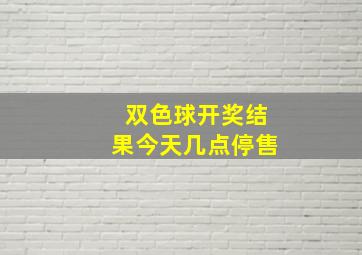 双色球开奖结果今天几点停售