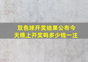 双色球开奖结果公布今天晚上开奖吗多少钱一注