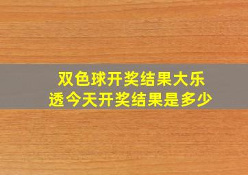 双色球开奖结果大乐透今天开奖结果是多少