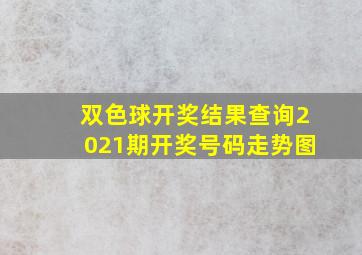 双色球开奖结果查询2021期开奖号码走势图