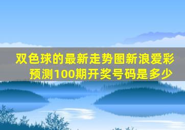 双色球的最新走势图新浪爱彩预测100期开奖号码是多少