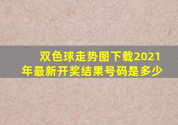 双色球走势图下载2021年最新开奖结果号码是多少