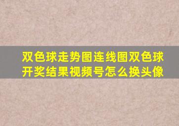 双色球走势图连线图双色球开奖结果视频号怎么换头像