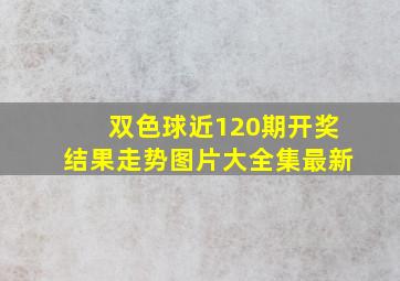 双色球近120期开奖结果走势图片大全集最新