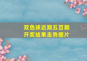 双色球近期五百期开奖结果走势图片