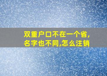 双重户口不在一个省,名字也不同,怎么注销