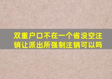 双重户口不在一个省没空注销让派出所强制注销可以吗