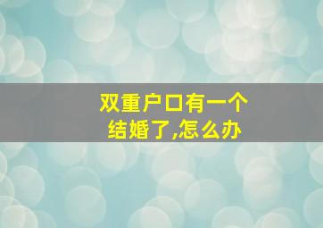 双重户口有一个结婚了,怎么办