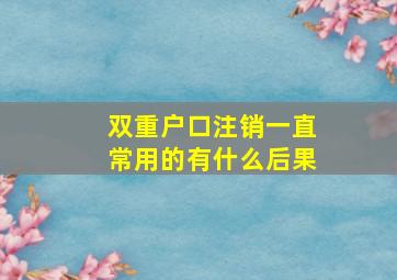 双重户口注销一直常用的有什么后果