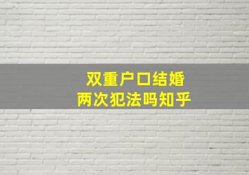 双重户口结婚两次犯法吗知乎