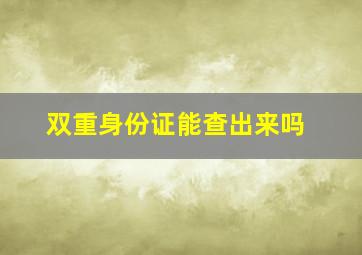 双重身份证能查出来吗