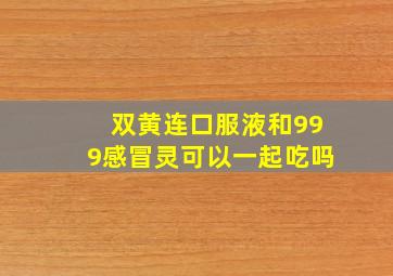 双黄连口服液和999感冒灵可以一起吃吗