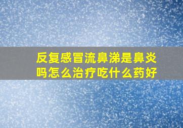 反复感冒流鼻涕是鼻炎吗怎么治疗吃什么药好