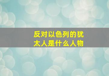 反对以色列的犹太人是什么人物