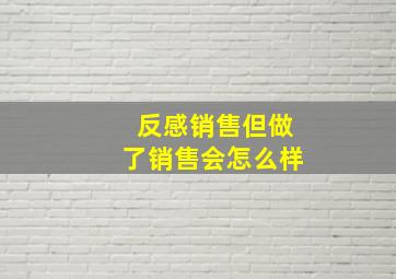 反感销售但做了销售会怎么样