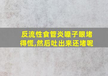 反流性食管炎嗓子眼堵得慌,然后吐出来还堵呢