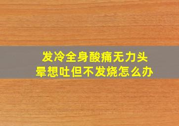 发冷全身酸痛无力头晕想吐但不发烧怎么办