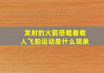 发射的火箭搭载着载人飞船运动是什么现象