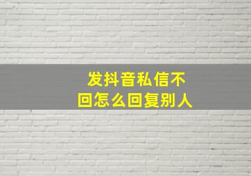 发抖音私信不回怎么回复别人