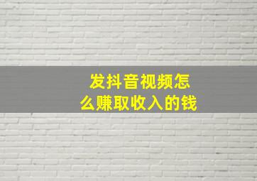 发抖音视频怎么赚取收入的钱