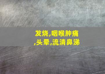 发烧,咽喉肿痛,头晕,流清鼻涕