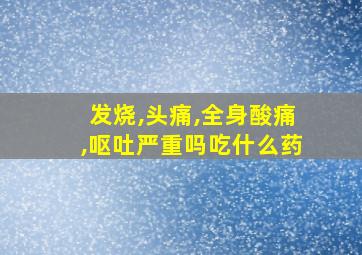 发烧,头痛,全身酸痛,呕吐严重吗吃什么药