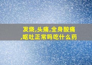 发烧,头痛,全身酸痛,呕吐正常吗吃什么药