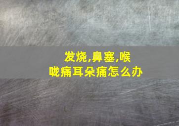 发烧,鼻塞,喉咙痛耳朵痛怎么办