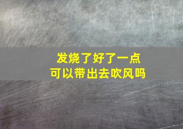 发烧了好了一点可以带出去吹风吗